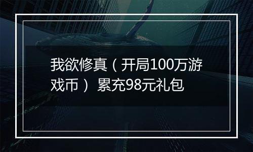 我欲修真（开局100万游戏币） 累充98元礼包