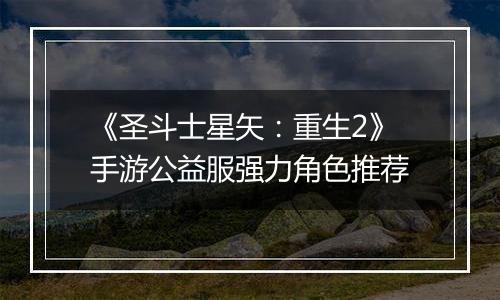 《圣斗士星矢：重生2》手游公益服强力角色推荐