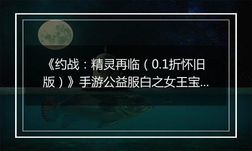 《约战：精灵再临（0.1折怀旧版）》手游公益服白之女王宝石信物篇