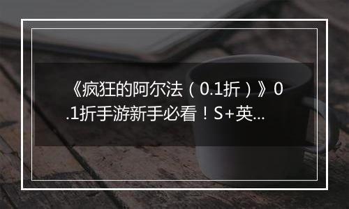 《疯狂的阿尔法（0.1折）》0.1折手游新手必看！S+英雄与限定英雄的养成法则