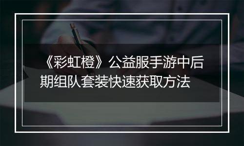 《彩虹橙》公益服手游中后期组队套装快速获取方法