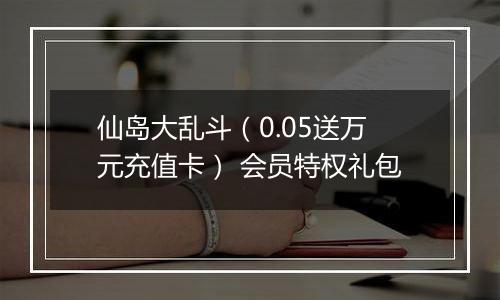 仙岛大乱斗（0.05送万元充值卡） 会员特权礼包