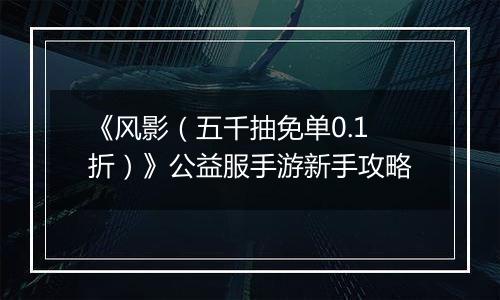 《风影（五千抽免单0.1折）》公益服手游新手攻略