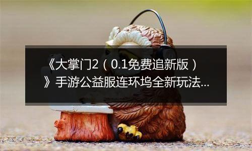 《大掌门2（0.1免费追新版）》手游公益服连环坞全新玩法上线 各大侠客饮战醉仙楼