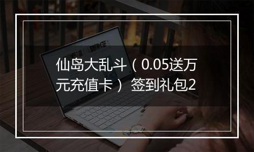 仙岛大乱斗（0.05送万元充值卡） 签到礼包2