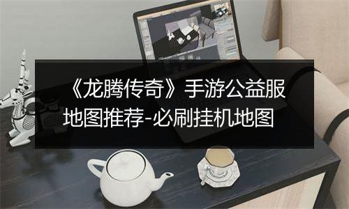《龙腾传奇》手游公益服地图推荐-必刷挂机地图
