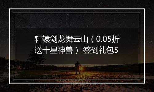 轩辕剑龙舞云山（0.05折送十星神兽） 签到礼包5