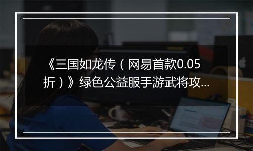 《三国如龙传（网易首款0.05折）》绿色公益服手游武将攻略