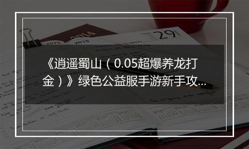 《逍遥蜀山（0.05超爆养龙打金）》绿色公益服手游新手攻略