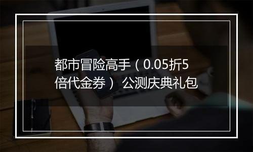 都市冒险高手（0.05折5倍代金券） 公测庆典礼包