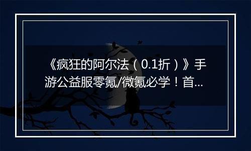 《疯狂的阿尔法（0.1折）》手游公益服零氪/微氪必学！首日集齐332代金券的3步神操作