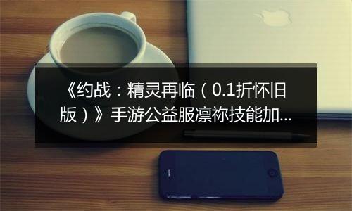 《约战：精灵再临（0.1折怀旧版）》手游公益服凛祢技能加点