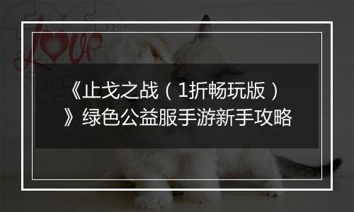 《止戈之战（1折畅玩版）》绿色公益服手游新手攻略
