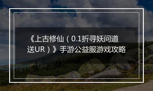 《上古修仙（0.1折寻妖问道送UR）》手游公益服游戏攻略