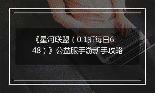 《星河联盟（0.1折每日648）》公益服手游新手攻略
