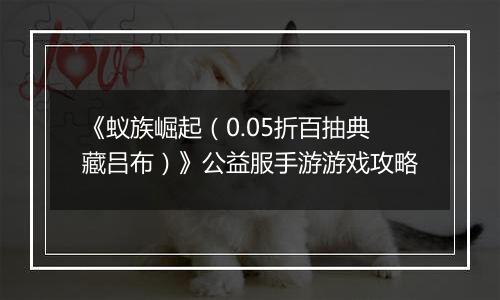 《蚁族崛起（0.05折百抽典藏吕布）》公益服手游游戏攻略