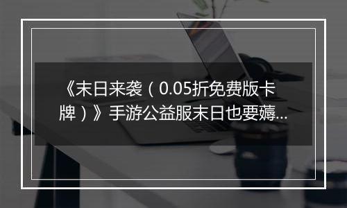 《末日来袭（0.05折免费版卡牌）》手游公益服末日也要薅羊毛，资源拿来吧你