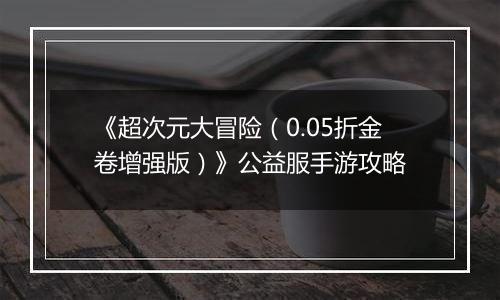 《超次元大冒险（0.05折金卷增强版）》公益服手游攻略
