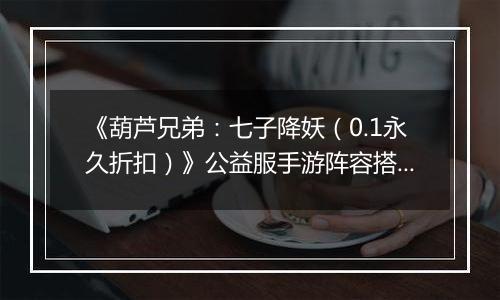 《葫芦兄弟：七子降妖（0.1永久折扣）》公益服手游阵容搭配攻略