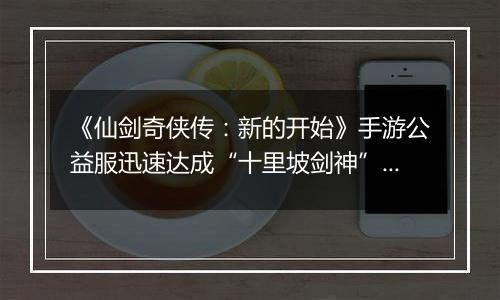 《仙剑奇侠传：新的开始》手游公益服迅速达成“十里坡剑神”？