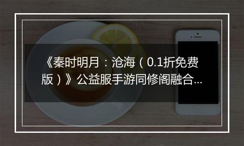 《秦时明月：沧海（0.1折免费版）》公益服手游同修阁融合技介绍