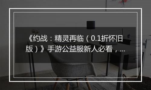 《约战：精灵再临（0.1折怀旧版）》手游公益服新人必看，每天要做什么
