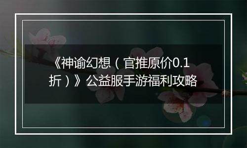 《神谕幻想（官推原价0.1折）》公益服手游福利攻略
