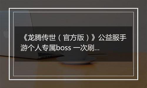 《龙腾传世（官方版）》公益服手游个人专属boss 一次刷个痛快
