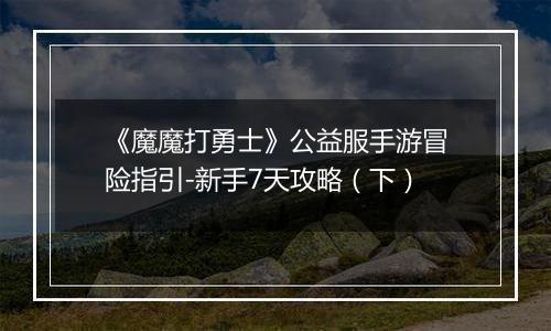 《魔魔打勇士》公益服手游冒险指引-新手7天攻略（下）