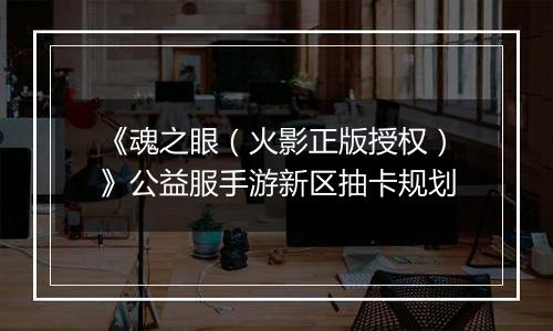 《魂之眼（火影正版授权）》公益服手游新区抽卡规划