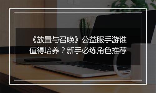 《放置与召唤》公益服手游谁值得培养？新手必练角色推荐