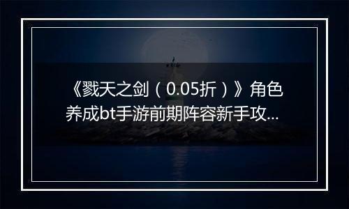 《戮天之剑（0.05折）》角色养成bt手游前期阵容新手攻略。