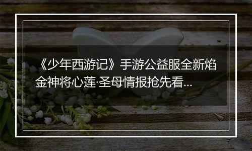 《少年西游记》手游公益服全新焰金神将心莲·圣母情报抢先看！