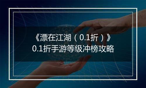 《漂在江湖（0.1折）》0.1折手游等级冲榜攻略
