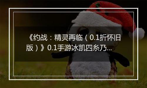 《约战：精灵再临（0.1折怀旧版）》0.1手游冰凯四糸乃信物推荐攻略