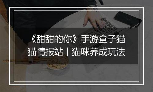 《甜甜的你》手游盒子猫猫情报站丨猫咪养成玩法
