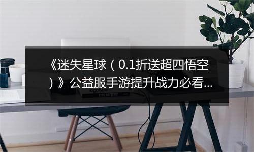 《迷失星球（0.1折送超四悟空）》公益服手游提升战力必看   PVP阵容选择攻略