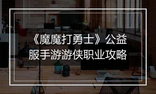 《魔魔打勇士》公益服手游游侠职业攻略