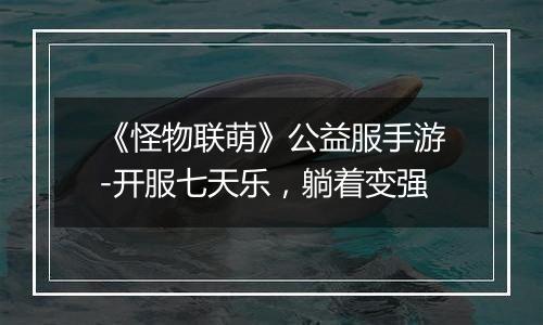 《怪物联萌》公益服手游-开服七天乐，躺着变强