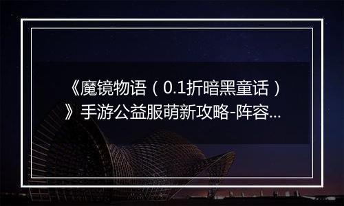 《魔镜物语（0.1折暗黑童话）》手游公益服萌新攻略-阵容篇