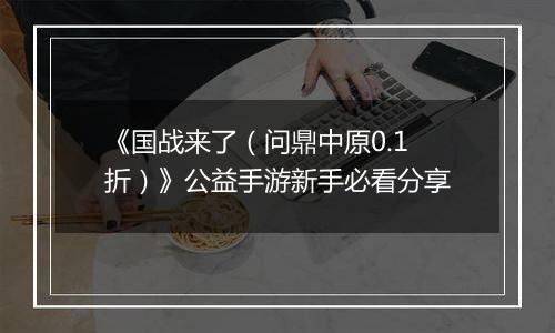 《国战来了（问鼎中原0.1折）》公益手游新手必看分享