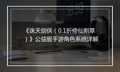 《诛天剑侠（0.1折修仙割草）》公益服手游角色系统详解