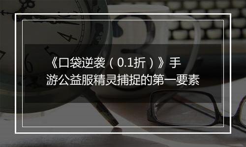 《口袋逆袭（0.1折）》手游公益服精灵捕捉的第一要素