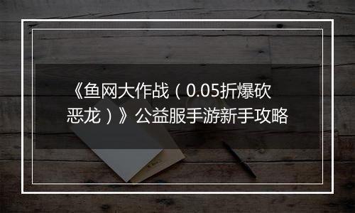 《鱼网大作战（0.05折爆砍恶龙）》公益服手游新手攻略