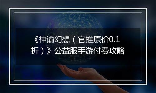 《神谕幻想（官推原价0.1折）》公益服手游付费攻略