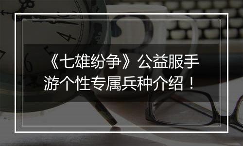 《七雄纷争》公益服手游个性专属兵种介绍！