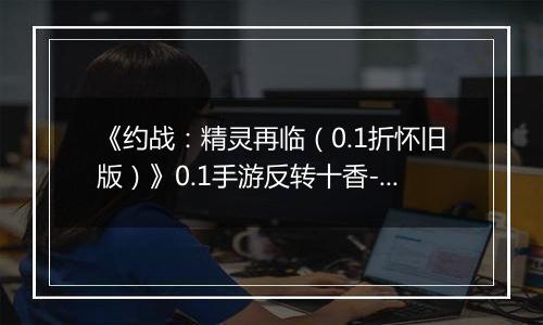 《约战：精灵再临（0.1折怀旧版）》0.1手游反转十香-技能篇