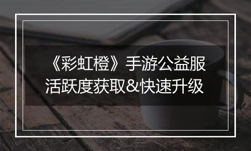 《彩虹橙》手游公益服活跃度获取&快速升级