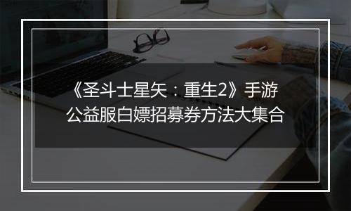 《圣斗士星矢：重生2》手游公益服白嫖招募券方法大集合