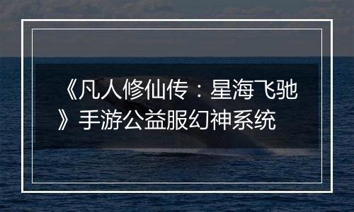 《凡人修仙传：星海飞驰》手游公益服幻神系统